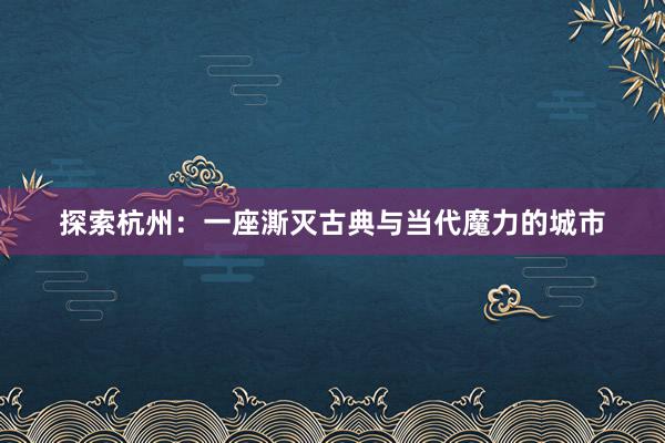 探索杭州：一座澌灭古典与当代魔力的城市