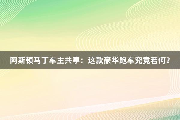 阿斯顿马丁车主共享：这款豪华跑车究竟若何？