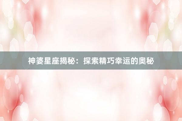 神婆星座揭秘：探索精巧幸运的奥秘