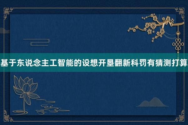 基于东说念主工智能的设想开垦翻新科罚有猜测打算