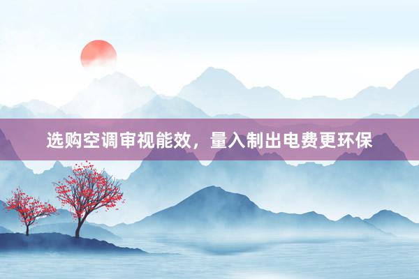 选购空调审视能效，量入制出电费更环保