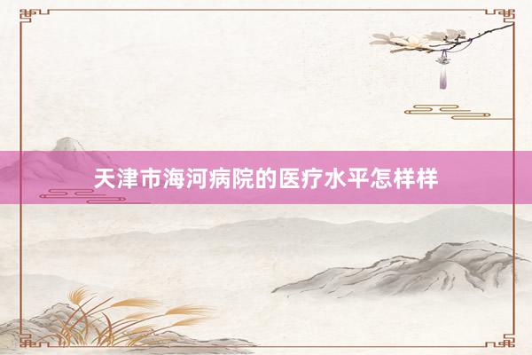 天津市海河病院的医疗水平怎样样