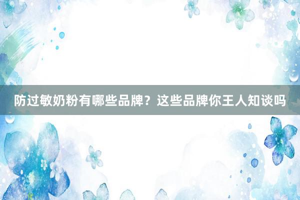 防过敏奶粉有哪些品牌？这些品牌你王人知谈吗