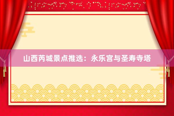 山西芮城景点推选：永乐宫与圣寿寺塔