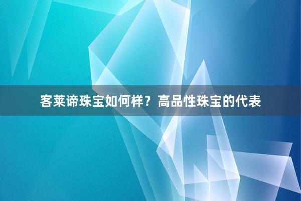 客莱谛珠宝如何样？高品性珠宝的代表