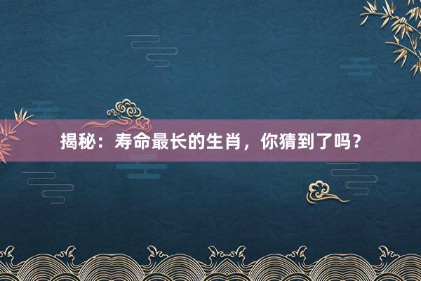 揭秘：寿命最长的生肖，你猜到了吗？