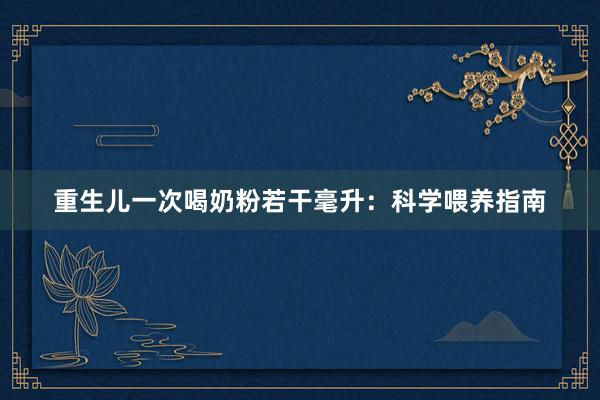 重生儿一次喝奶粉若干毫升：科学喂养指南