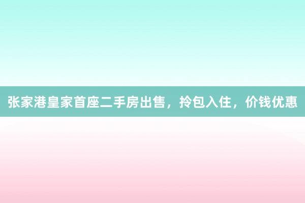 张家港皇家首座二手房出售，拎包入住，价钱优惠
